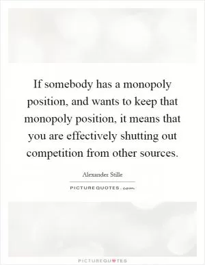 If somebody has a monopoly position, and wants to keep that monopoly position, it means that you are effectively shutting out competition from other sources Picture Quote #1