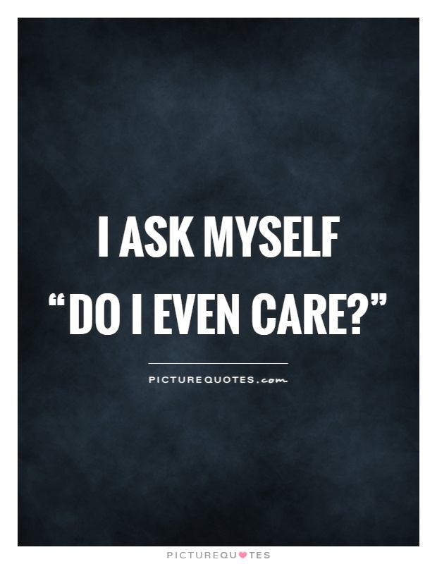 I ask myself  “do I even care?” Picture Quote #1