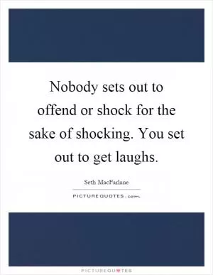 Nobody sets out to offend or shock for the sake of shocking. You set out to get laughs Picture Quote #1