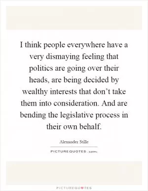 I think people everywhere have a very dismaying feeling that politics are going over their heads, are being decided by wealthy interests that don’t take them into consideration. And are bending the legislative process in their own behalf Picture Quote #1