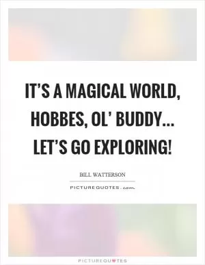 It’s a magical world, Hobbes, ol’ buddy... Let’s go exploring! Picture Quote #1