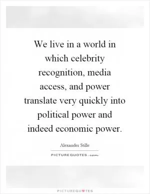 We live in a world in which celebrity recognition, media access, and power translate very quickly into political power and indeed economic power Picture Quote #1