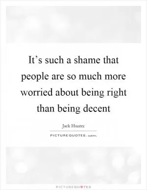 It’s such a shame that people are so much more worried about being right than being decent Picture Quote #1