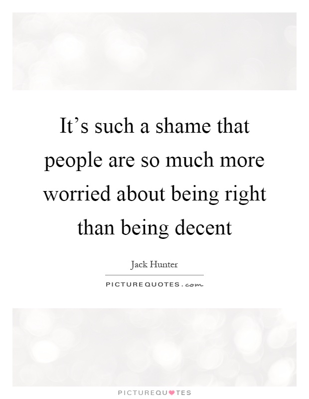 It's such a shame that people are so much more worried about being right than being decent Picture Quote #1
