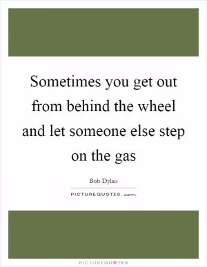 Sometimes you get out from behind the wheel and let someone else step on the gas Picture Quote #1