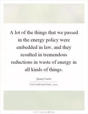 A lot of the things that we passed in the energy policy were embedded in law, and they resulted in tremendous reductions in waste of energy in all kinds of things Picture Quote #1