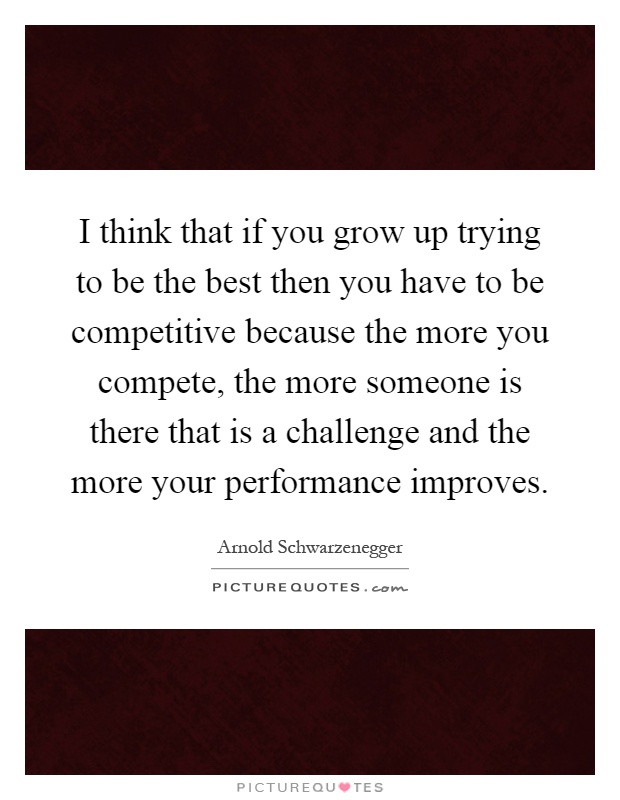 I think that if you grow up trying to be the best then you have to be competitive because the more you compete, the more someone is there that is a challenge and the more your performance improves Picture Quote #1