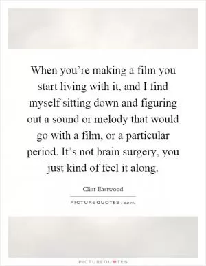 When you’re making a film you start living with it, and I find myself sitting down and figuring out a sound or melody that would go with a film, or a particular period. It’s not brain surgery, you just kind of feel it along Picture Quote #1