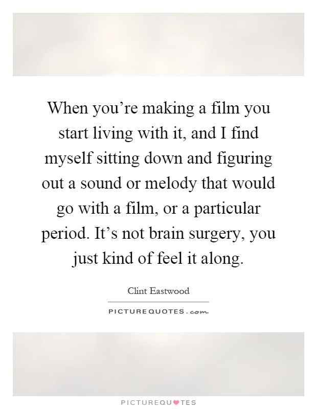 When you're making a film you start living with it, and I find myself sitting down and figuring out a sound or melody that would go with a film, or a particular period. It's not brain surgery, you just kind of feel it along Picture Quote #1