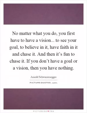 No matter what you do, you first have to have a vision... to see your goal, to believe in it, have faith in it and chase it. And then it’s fun to chase it. If you don’t have a goal or a vision, then you have nothing Picture Quote #1