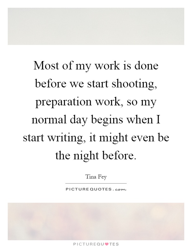 Most of my work is done before we start shooting, preparation work, so my normal day begins when I start writing, it might even be the night before Picture Quote #1