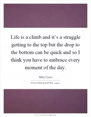 Life is a climb and it’s a struggle getting to the top but the drop to the bottom can be quick and so I think you have to embrace every moment of the day Picture Quote #1