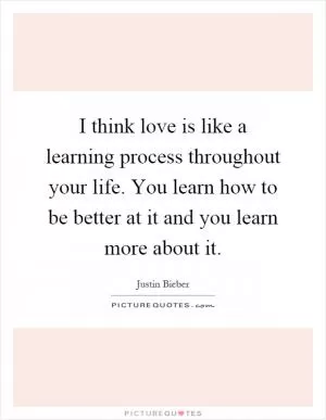 I think love is like a learning process throughout your life. You learn how to be better at it and you learn more about it Picture Quote #1