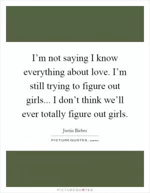 I’m not saying I know everything about love. I’m still trying to figure out girls... I don’t think we’ll ever totally figure out girls Picture Quote #1