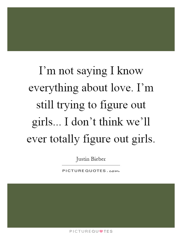 I'm not saying I know everything about love. I'm still trying to figure out girls... I don't think we'll ever totally figure out girls Picture Quote #1