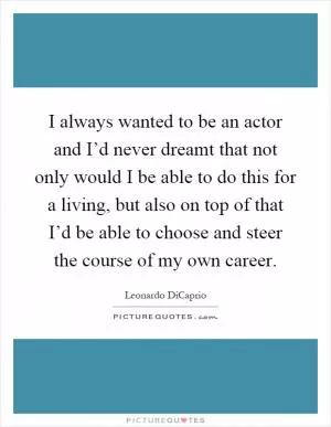 I always wanted to be an actor and I’d never dreamt that not only would I be able to do this for a living, but also on top of that I’d be able to choose and steer the course of my own career Picture Quote #1