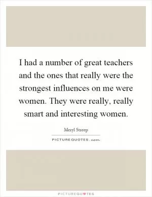 I had a number of great teachers and the ones that really were the strongest influences on me were women. They were really, really smart and interesting women Picture Quote #1