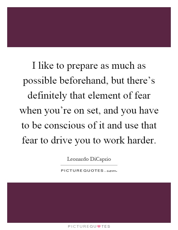 I like to prepare as much as possible beforehand, but there's definitely that element of fear when you're on set, and you have to be conscious of it and use that fear to drive you to work harder Picture Quote #1