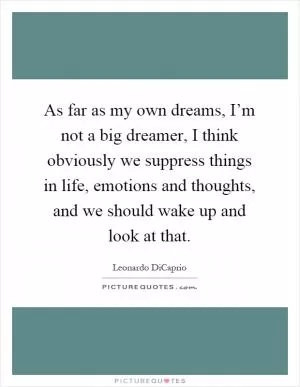 As far as my own dreams, I’m not a big dreamer, I think obviously we suppress things in life, emotions and thoughts, and we should wake up and look at that Picture Quote #1