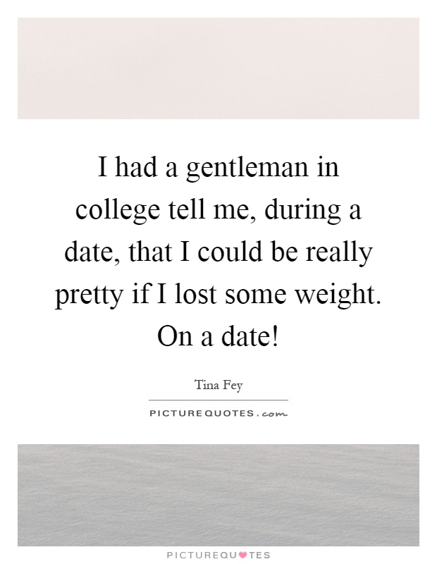 I had a gentleman in college tell me, during a date, that I could be really pretty if I lost some weight. On a date! Picture Quote #1