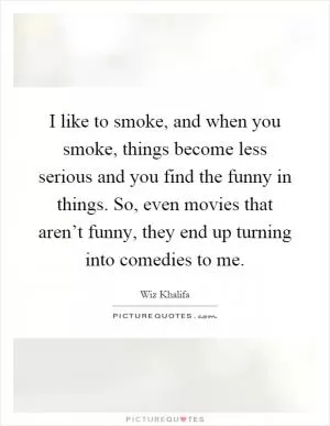 I like to smoke, and when you smoke, things become less serious and you find the funny in things. So, even movies that aren’t funny, they end up turning into comedies to me Picture Quote #1