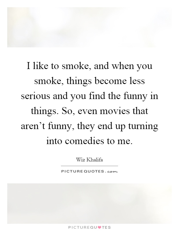 I like to smoke, and when you smoke, things become less serious and you find the funny in things. So, even movies that aren't funny, they end up turning into comedies to me Picture Quote #1