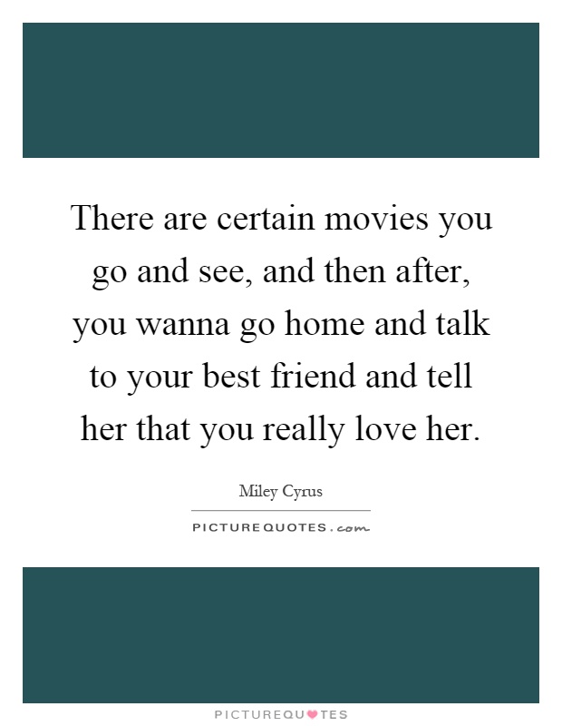 There are certain movies you go and see, and then after, you wanna go home and talk to your best friend and tell her that you really love her Picture Quote #1