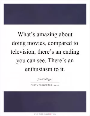 What’s amazing about doing movies, compared to television, there’s an ending you can see. There’s an enthusiasm to it Picture Quote #1
