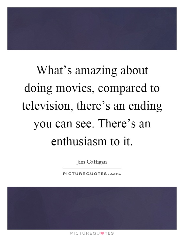 What's amazing about doing movies, compared to television, there's an ending you can see. There's an enthusiasm to it Picture Quote #1