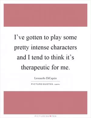 I’ve gotten to play some pretty intense characters and I tend to think it’s therapeutic for me Picture Quote #1