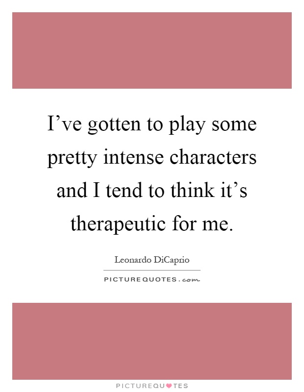 I've gotten to play some pretty intense characters and I tend to think it's therapeutic for me Picture Quote #1