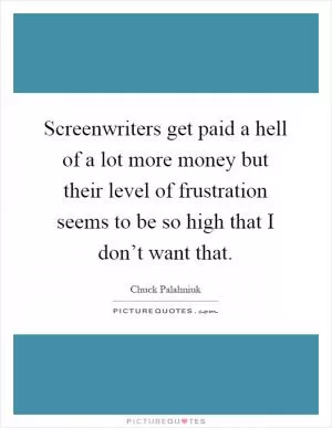 Screenwriters get paid a hell of a lot more money but their level of frustration seems to be so high that I don’t want that Picture Quote #1