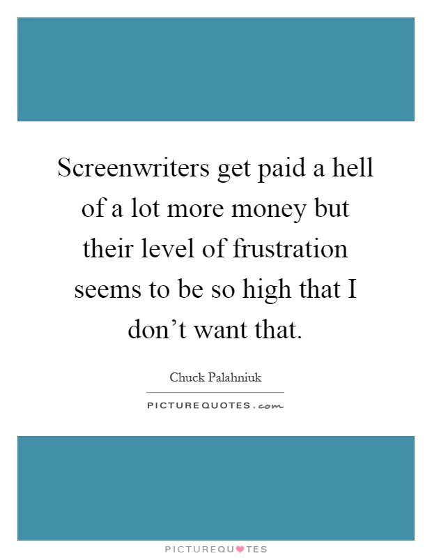 Screenwriters get paid a hell of a lot more money but their level of frustration seems to be so high that I don't want that Picture Quote #1
