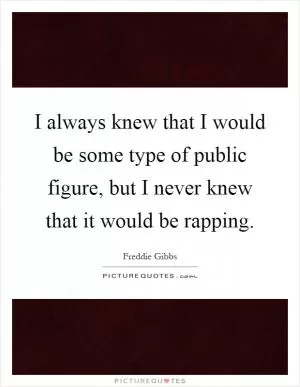 I always knew that I would be some type of public figure, but I never knew that it would be rapping Picture Quote #1