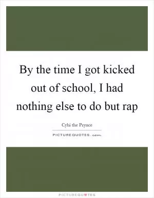 By the time I got kicked out of school, I had nothing else to do but rap Picture Quote #1
