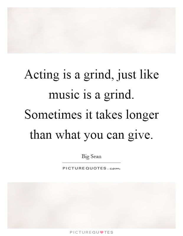 Acting is a grind, just like music is a grind. Sometimes it takes longer than what you can give Picture Quote #1