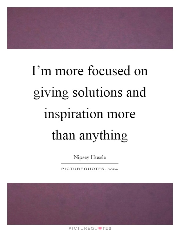 I'm more focused on giving solutions and inspiration more than anything Picture Quote #1