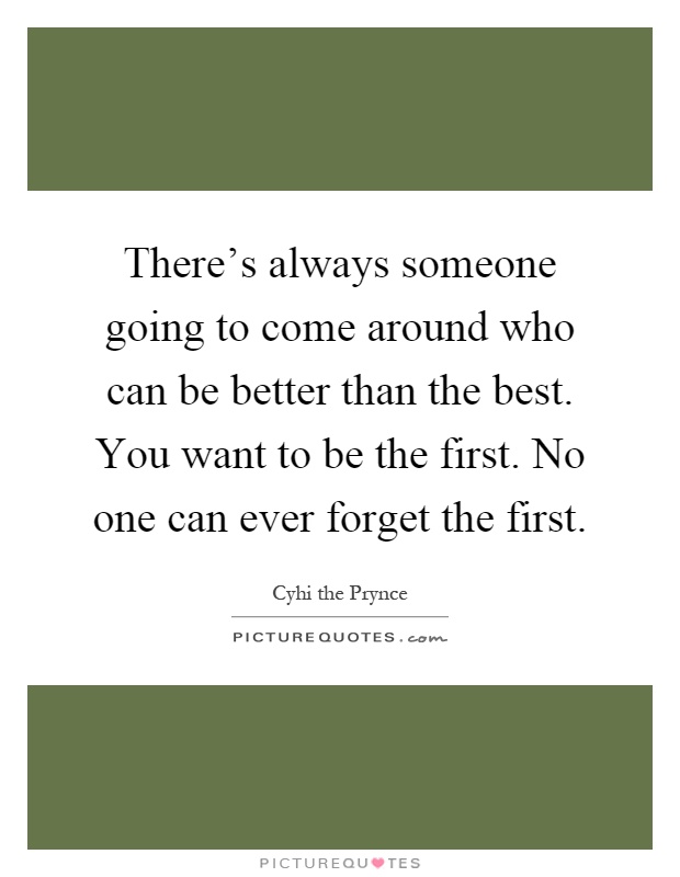 There's always someone going to come around who can be better than the best. You want to be the first. No one can ever forget the first Picture Quote #1