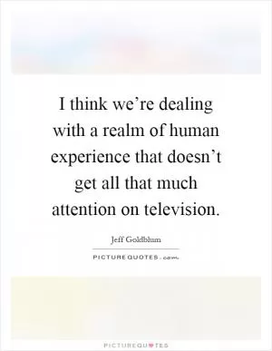I think we’re dealing with a realm of human experience that doesn’t get all that much attention on television Picture Quote #1