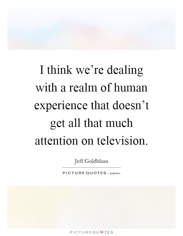I think we're dealing with a realm of human experience that doesn't get all that much attention on television Picture Quote #1