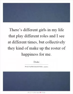 There’s different girls in my life that play different roles and I see at different times, but collectively they kind of make up the roster of happiness for me Picture Quote #1