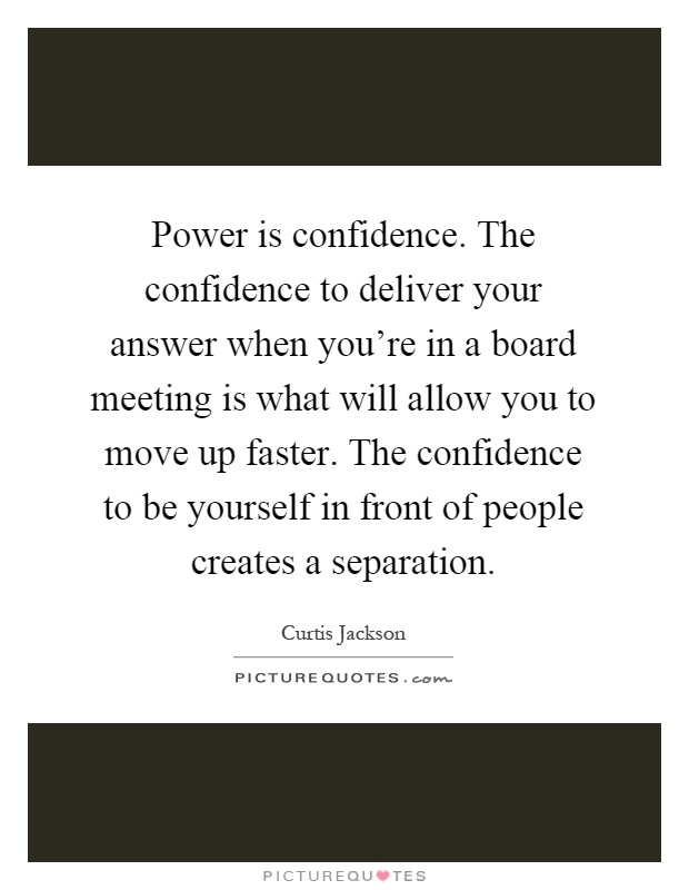 Power is confidence. The confidence to deliver your answer when you're in a board meeting is what will allow you to move up faster. The confidence to be yourself in front of people creates a separation Picture Quote #1