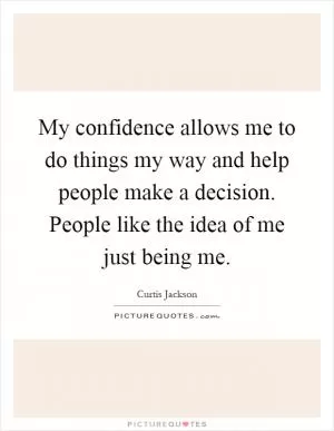 My confidence allows me to do things my way and help people make a decision. People like the idea of me just being me Picture Quote #1