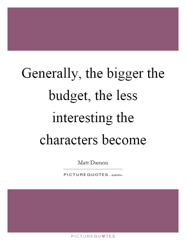 Generally, the bigger the budget, the less interesting the characters become Picture Quote #1