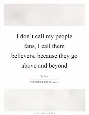 I don’t call my people fans, I call them believers, because they go above and beyond Picture Quote #1