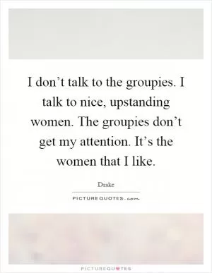 I don’t talk to the groupies. I talk to nice, upstanding women. The groupies don’t get my attention. It’s the women that I like Picture Quote #1