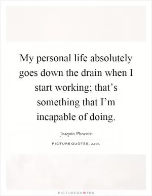 My personal life absolutely goes down the drain when I start working; that’s something that I’m incapable of doing Picture Quote #1
