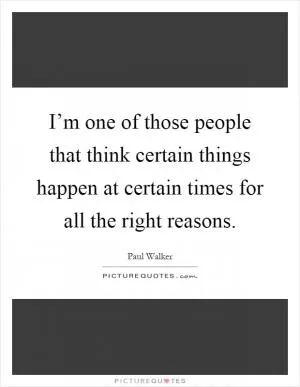 I’m one of those people that think certain things happen at certain times for all the right reasons Picture Quote #1