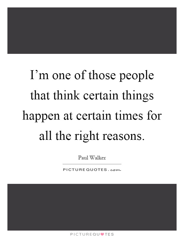I'm one of those people that think certain things happen at certain times for all the right reasons Picture Quote #1