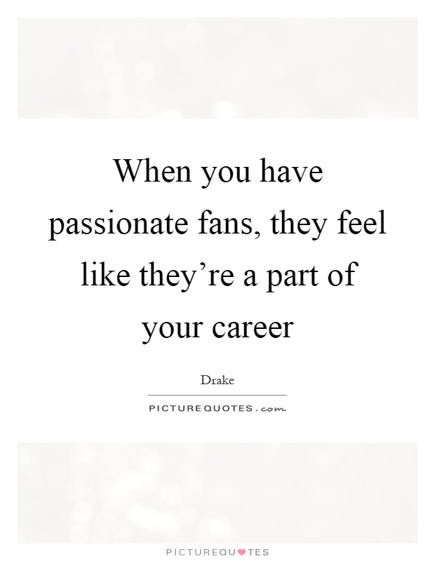When you have passionate fans, they feel like they're a part of your career Picture Quote #1